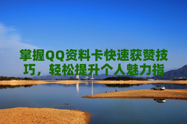 掌握QQ资料卡快速获赞技巧，轻松提升个人魅力指数！