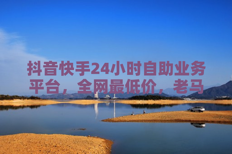 抖音快手24小时自助业务平台，全网最低价，老马下单更热血！