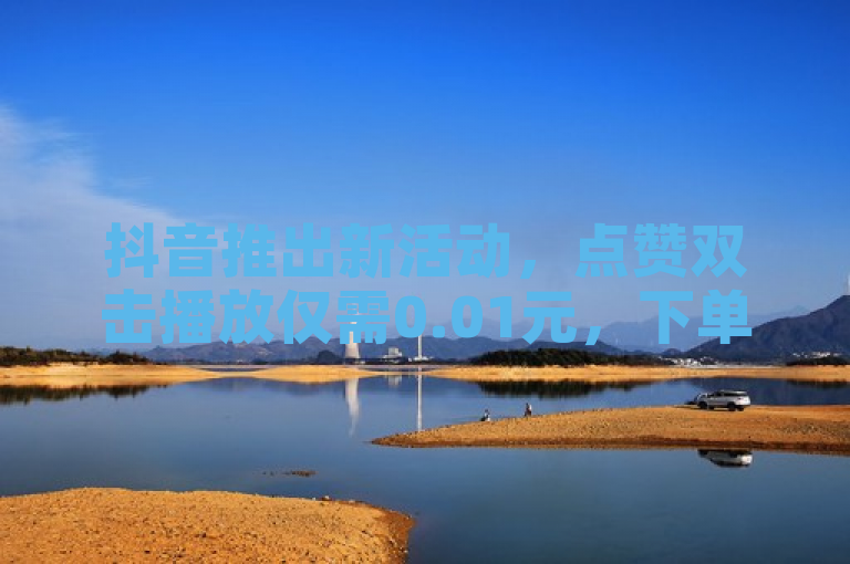 抖音推出新活动，点赞双击播放仅需0.01元，下单大地房产马山肥装修享优惠。