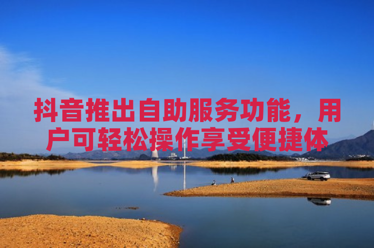 抖音推出自助服务功能，用户可轻松操作享受便捷体验。