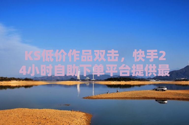 KS低价作品双击，快手24小时自助下单平台提供最低价服务。