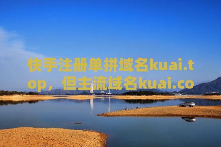 快手注册单拼域名kuai.top,但主流域名kuai.com仍在出售中。