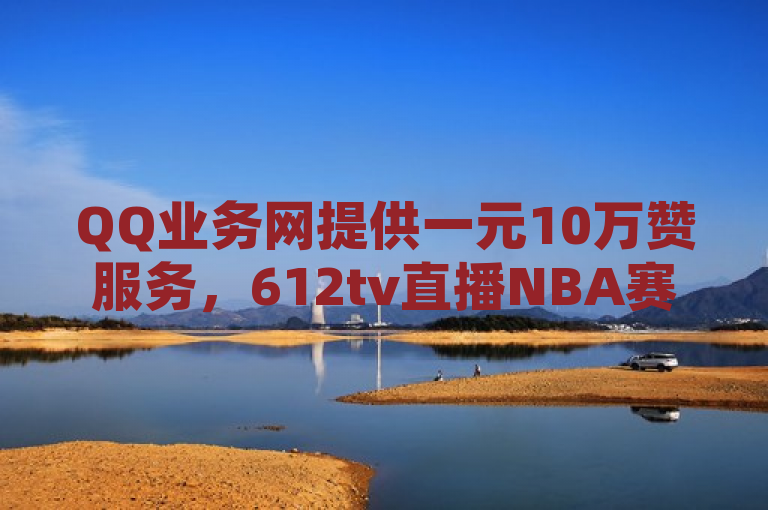 QQ业务网提供一元10万赞服务，612tv直播NBA赛事，小红书千粉账号受关注。