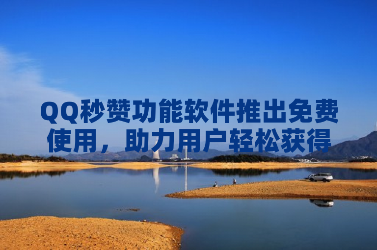 QQ秒赞功能软件推出免费使用，助力用户轻松获得点赞。