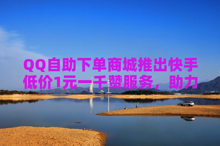 QQ自助下单商城推出快手低价1元一千赞服务，助力用户免费增加QQ空间访客量。