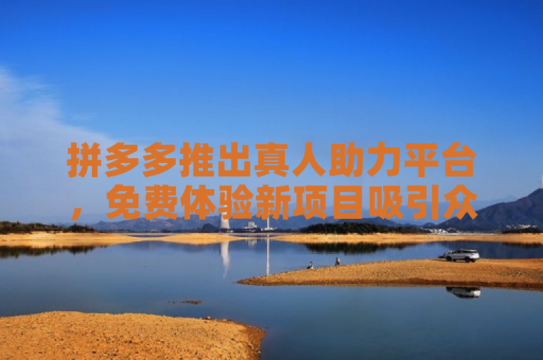 拼多多推出真人助力平台,免费体验新项目吸引众多用户参与。