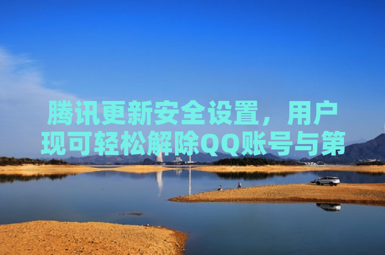 腾讯更新安全设置，用户现可轻松解除QQ账号与第三方服务的绑定。