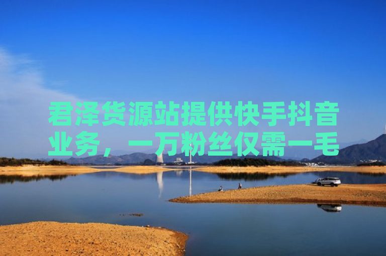 君泽货源站提供快手抖音业务，一万粉丝仅需一毛钱。
