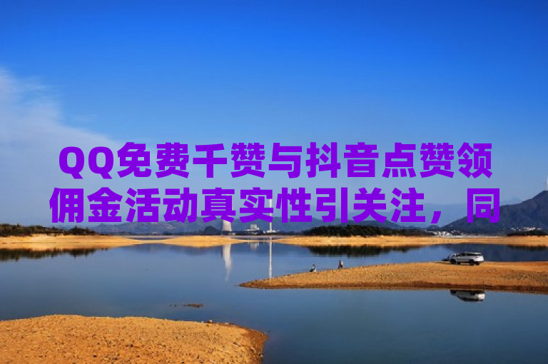 QQ免费千赞与抖音点赞领佣金活动真实性引关注，同时穿越火线幻神卡及qqcvip十年沉淀官网下载2023成为热点。