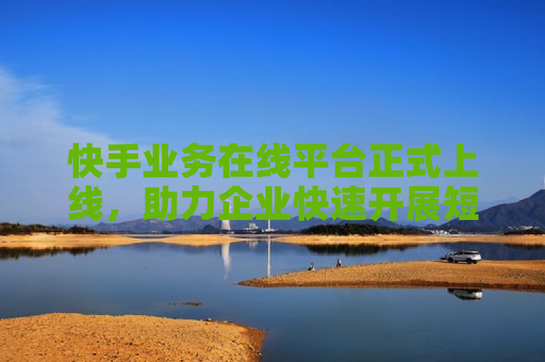快手业务在线平台正式上线，助力企业快速开展短视频营销。