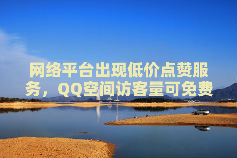 网络平台出现低价点赞服务，QQ空间访客量可免费或低价增加。