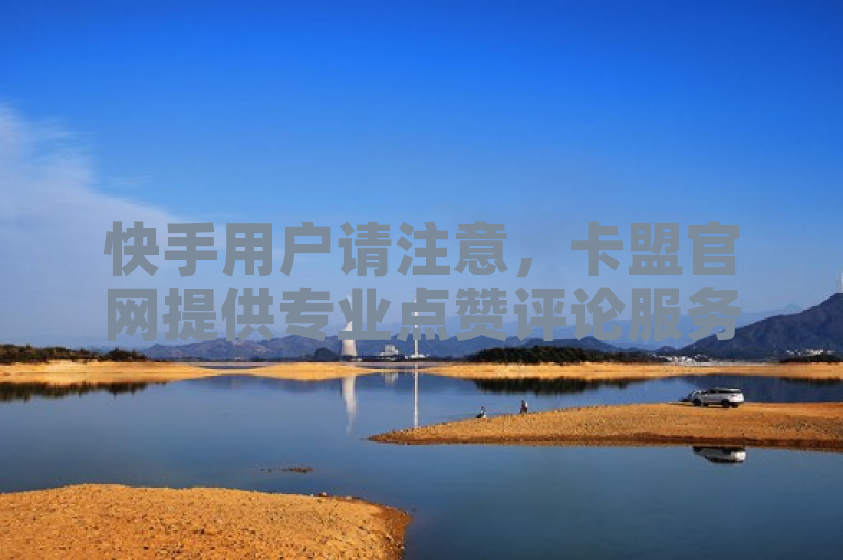 快手用户请注意，卡盟官网提供专业点赞评论服务。
