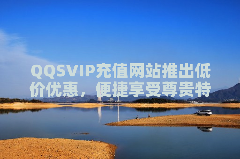 QQSVIP充值网站推出低价优惠，便捷享受尊贵特权。