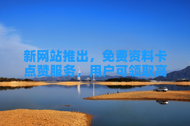 新网站推出，免费资料卡点赞服务，用户可领取高达1000个赞。