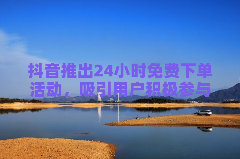 抖音推出24小时免费下单活动，吸引用户积极参与。
