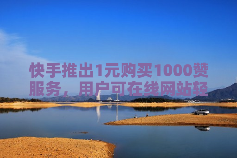 快手推出1元购买1000赞服务，用户可在线网站轻松获取。