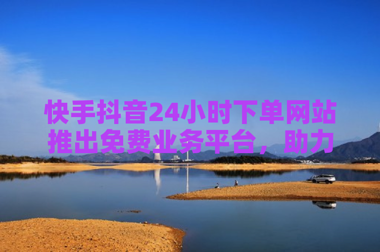 快手抖音24小时下单网站推出免费业务平台，助力用户快速增粉。