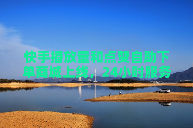 快手播放量和点赞自助下单商城上线，24小时服务微商。