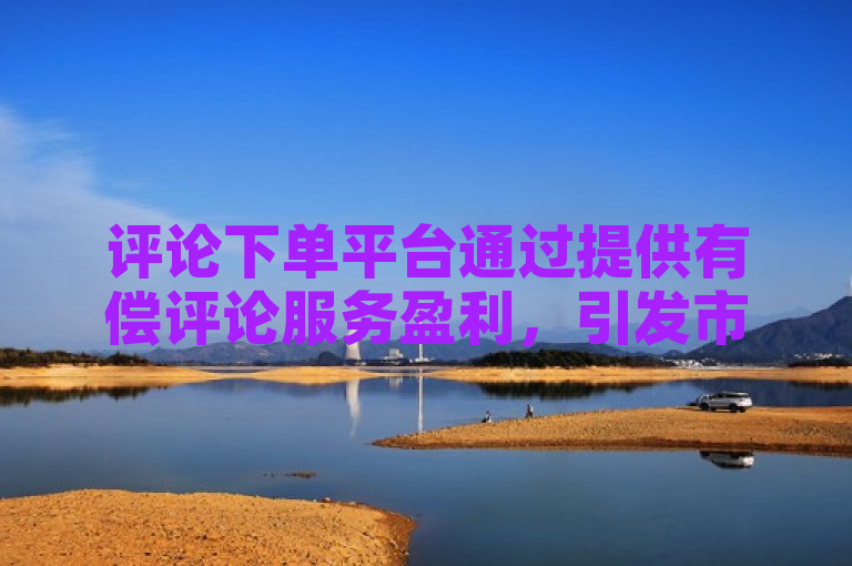 评论下单平台通过提供有偿评论服务盈利，引发市场关注。