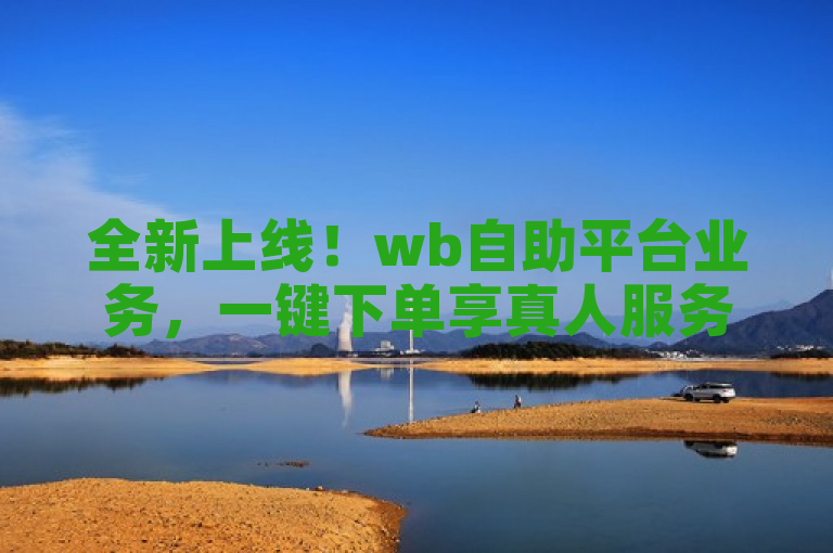 全新上线！wb自助平台业务，一键下单享真人服务。