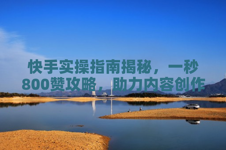 快手实操指南揭秘，一秒800赞攻略，助力内容创作者快速增粉。