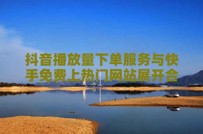 抖音播放量下单服务与快手免费上热门网站展开合作，共同探索内容推广新边界。
