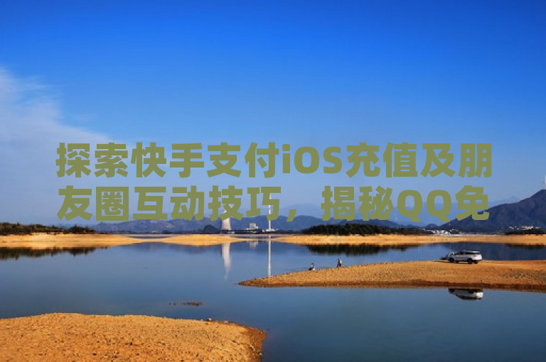 探索快手支付iOS充值及朋友圈互动技巧，揭秘QQ免费访客平台与6184cc直播服务。