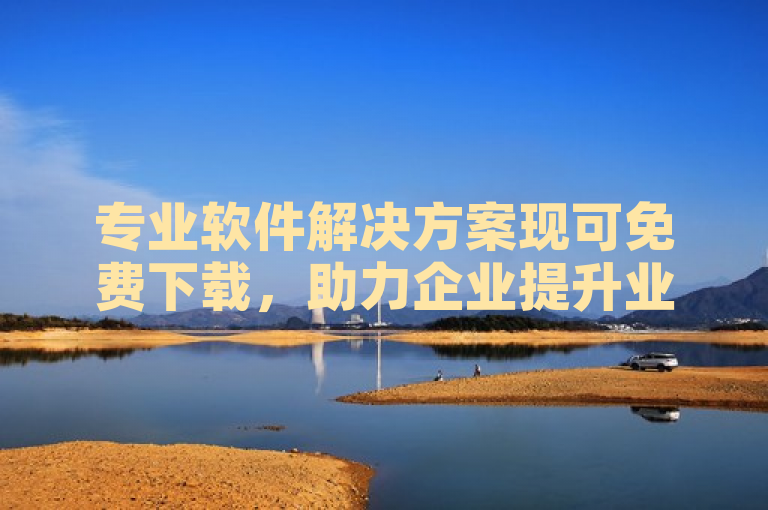 专业软件解决方案现可免费下载，助力企业提升业务效率。