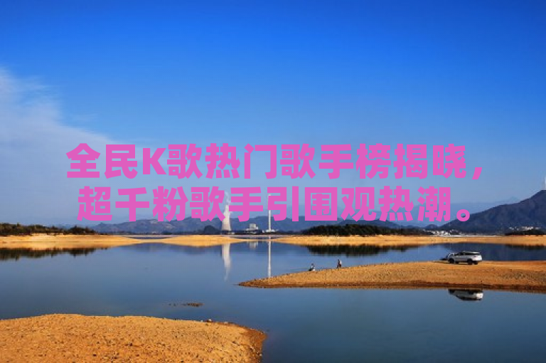 全民K歌热门歌手榜揭晓，超千粉歌手引围观热潮。