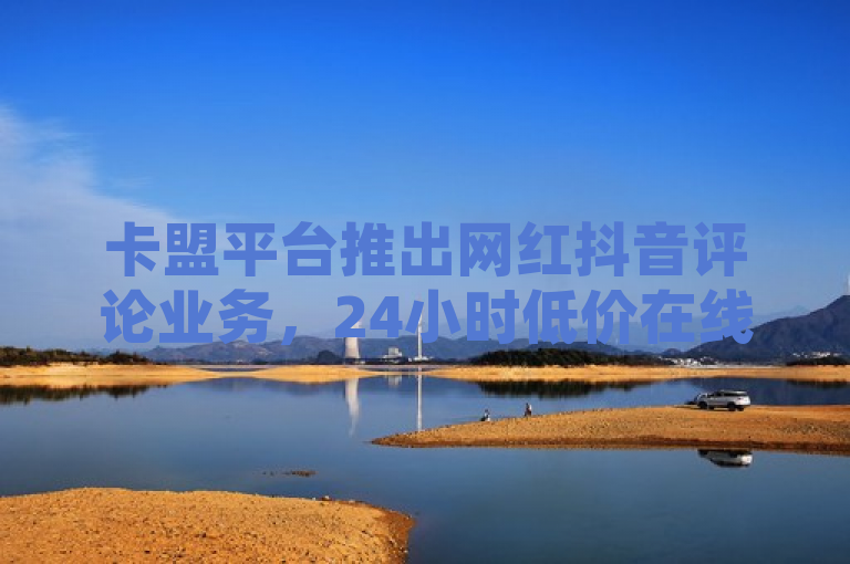 卡盟平台推出网红抖音评论业务，24小时低价在线下单服务震撼发布。