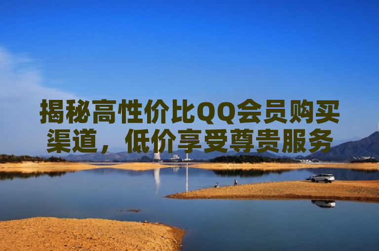 揭秘高性价比QQ会员购买渠道，低价享受尊贵服务。