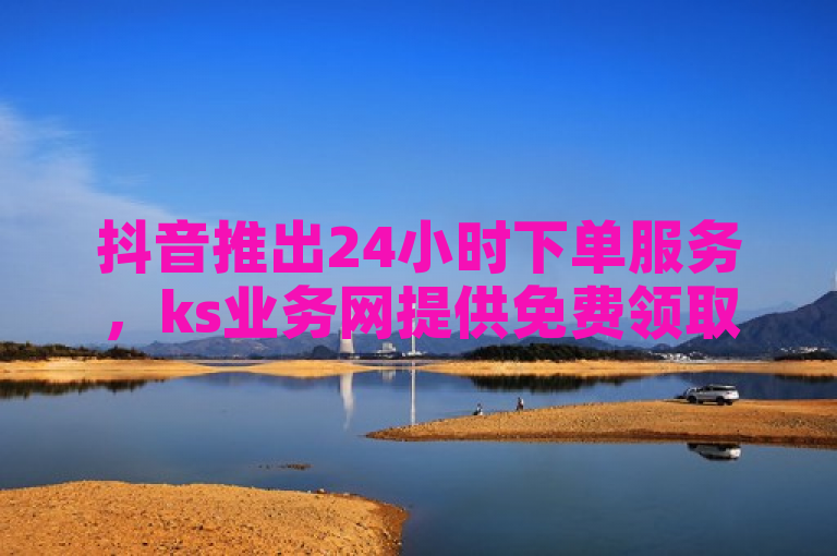抖音推出24小时下单服务，ks业务网提供免费领取2024最新消息独家揭秘。