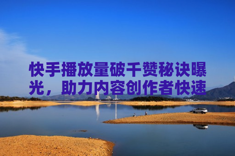 快手播放量破千赞秘诀曝光，助力内容创作者快速增粉。