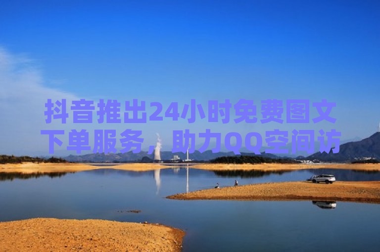 抖音推出24小时免费图文下单服务，助力QQ空间访客互动。