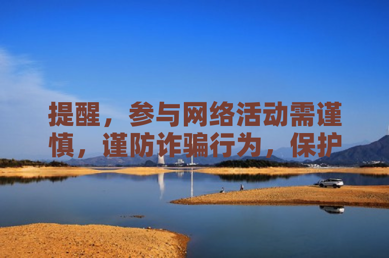 提醒，参与网络活动需谨慎，谨防诈骗行为，保护个人隐私和财产安全。