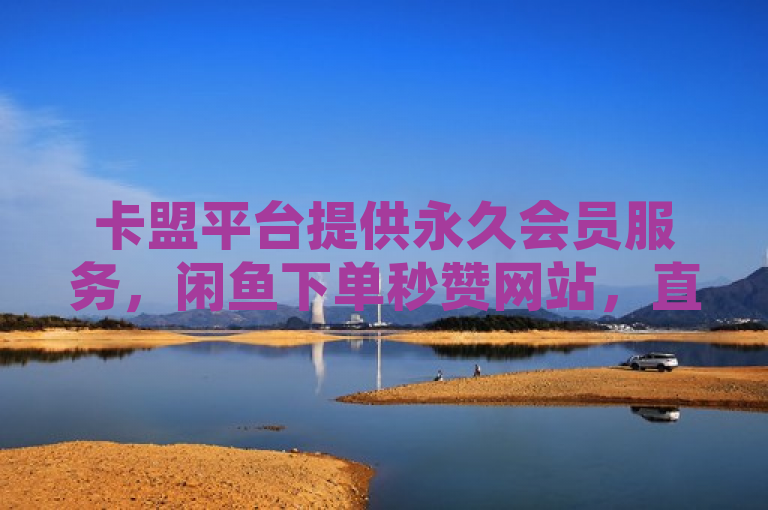 卡盟平台提供永久会员服务，闲鱼下单秒赞网站，直播不封号APP推荐。