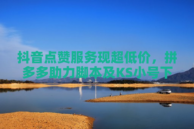 抖音点赞服务现超低价，拼多多助力脚本及KS小号下单平台受关注。
