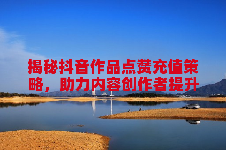 揭秘抖音作品点赞充值策略，助力内容创作者提升作品热度。