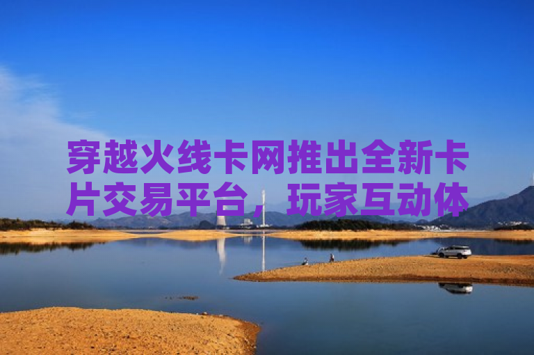 穿越火线卡网推出全新卡片交易平台，玩家互动体验升级。