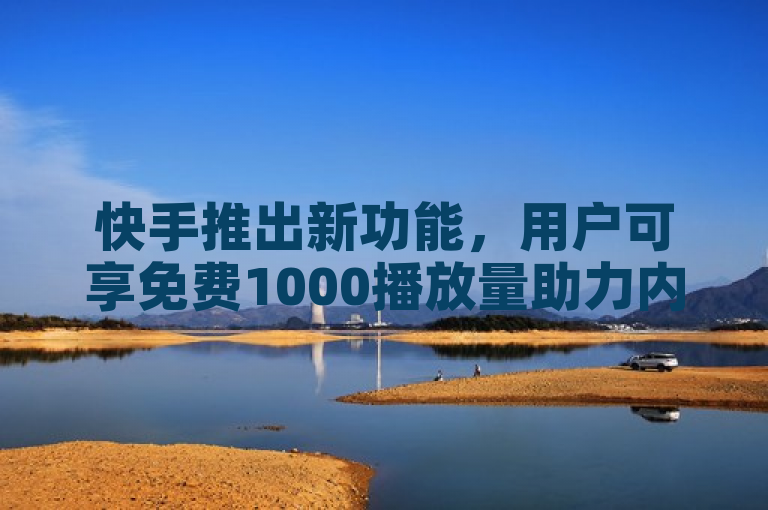 快手推出新功能，用户可享免费1000播放量助力内容推广。