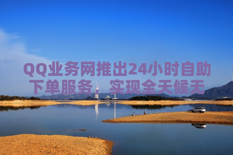 QQ业务网推出24小时自助下单服务，实现全天候无缝自动交易。