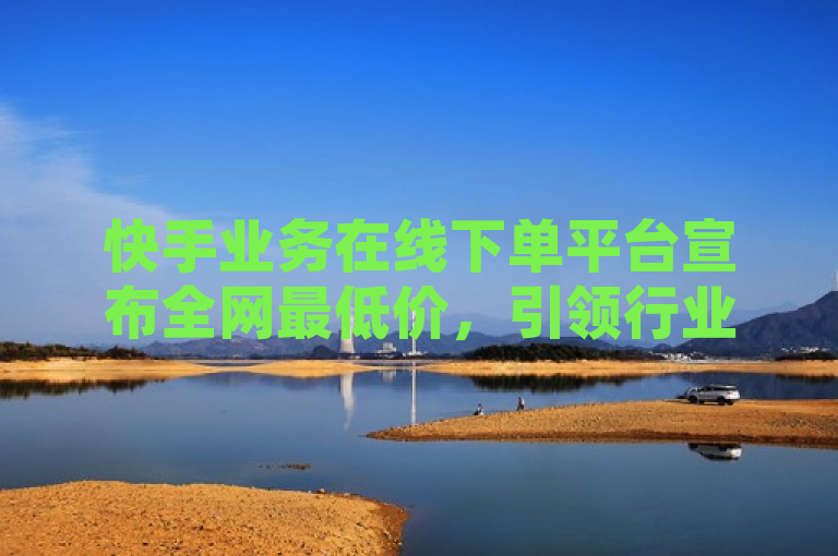 快手业务在线下单平台宣布全网最低价，引领行业新标准。