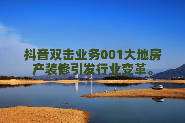 抖音双击业务001大地房产装修引发行业变革。