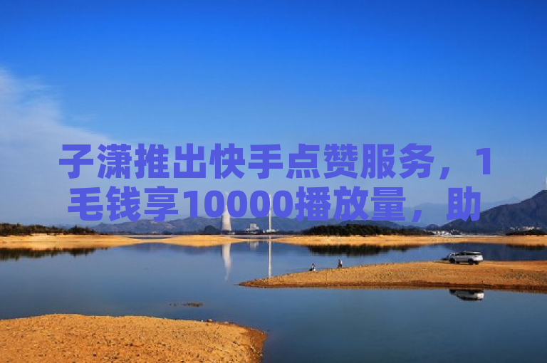 子潇推出快手点赞服务，1毛钱享10000播放量，助力创业。