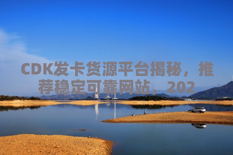 CDK发卡货源平台揭秘，推荐稳定可靠网站，2025年必学！