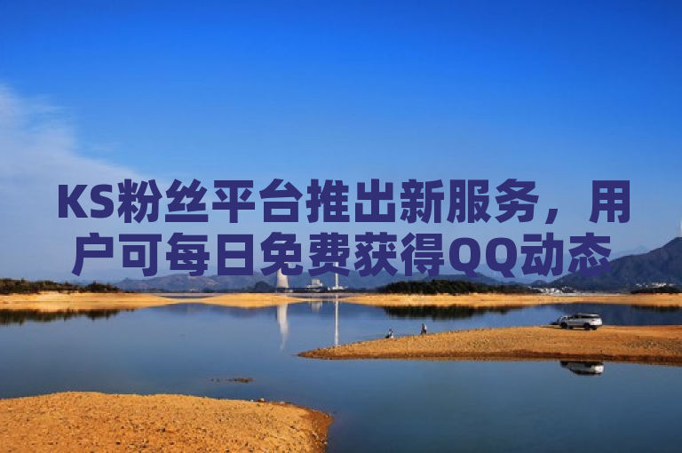 KS粉丝平台推出新服务，用户可每日免费获得QQ动态秒赞及快手点赞评论。