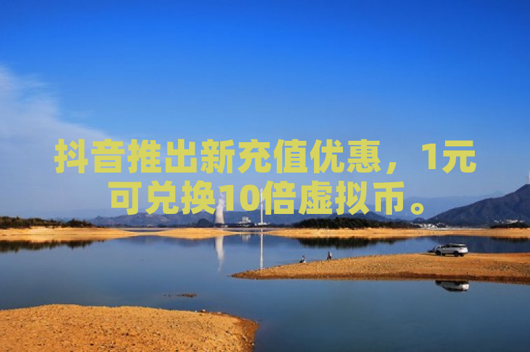 抖音推出新充值优惠，1元可兑换10倍虚拟币。