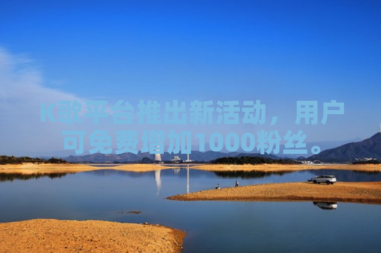 K歌平台推出新活动，用户可免费增加1000粉丝。