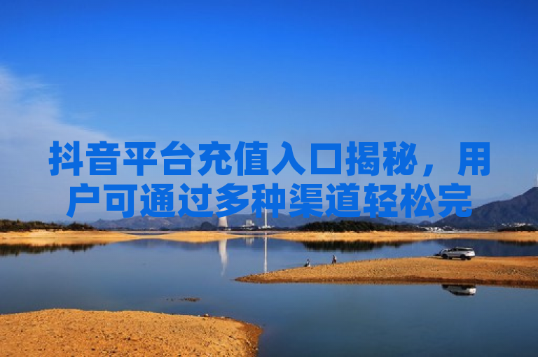 抖音平台充值入口揭秘，用户可通过多种渠道轻松完成充值。