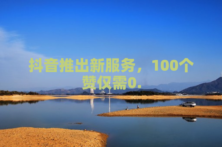抖音推出新服务，100个赞仅需0.5元。